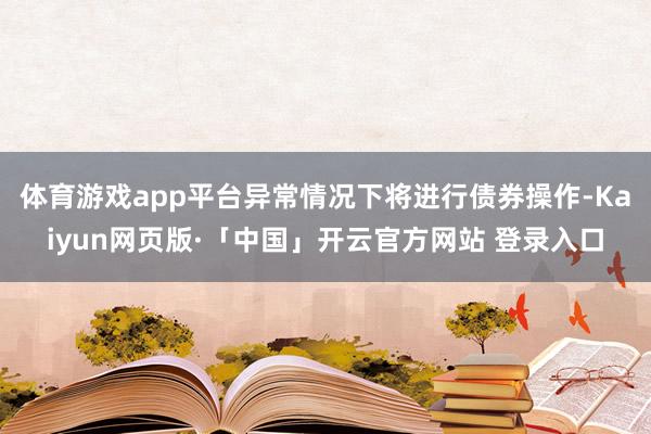 体育游戏app平台异常情况下将进行债券操作-Kaiyun网页版·「中国」开云官方网站 登录入口
