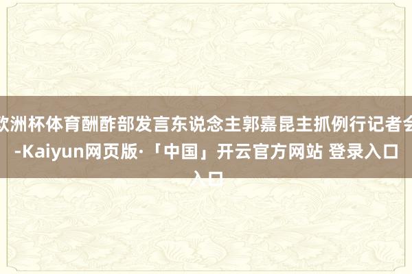 欧洲杯体育酬酢部发言东说念主郭嘉昆主抓例行记者会-Kaiyun网页版·「中国」开云官方网站 登录入口