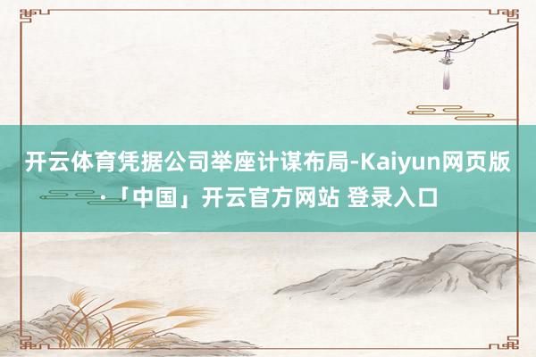 开云体育凭据公司举座计谋布局-Kaiyun网页版·「中国」开云官方网站 登录入口