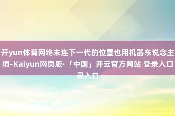 开yun体育网终末连下一代的位置也用机器东说念主填-Kaiyun网页版·「中国」开云官方网站 登录入口