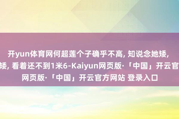 开yun体育网何超莲个子确乎不高, 知说念她矮, 但没念念到这样矮, 看着还不到1米6-Kaiyun网页版·「中国」开云官方网站 登录入口