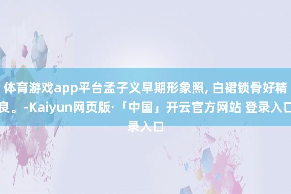 体育游戏app平台孟子义早期形象照, 白裙锁骨好精良。-Kaiyun网页版·「中国」开云官方网站 登录入口