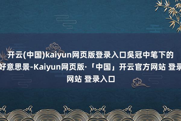 开云(中国)kaiyun网页版登录入口吳冠中笔下的江南好意思景-Kaiyun网页版·「中国」开云官方网站 登录入口