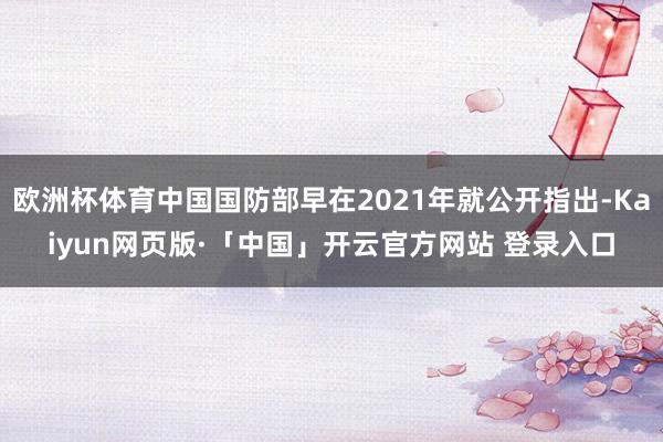 欧洲杯体育中国国防部早在2021年就公开指出-Kaiyun网页版·「中国」开云官方网站 登录入口