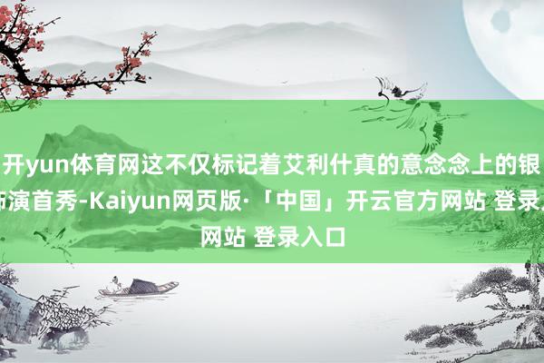 开yun体育网这不仅标记着艾利什真的意念念上的银幕饰演首秀-Kaiyun网页版·「中国」开云官方网站 登录入口