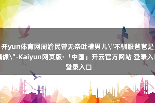 开yun体育网周渝民曾无奈吐槽男儿