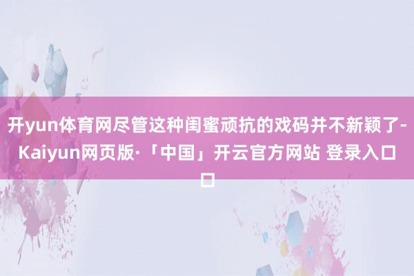 开yun体育网尽管这种闺蜜顽抗的戏码并不新颖了-Kaiyun网页版·「中国」开云官方网站 登录入口