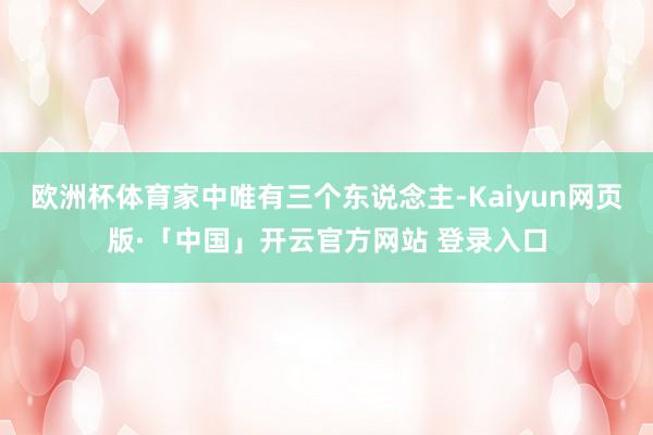 欧洲杯体育家中唯有三个东说念主-Kaiyun网页版·「中国」开云官方网站 登录入口