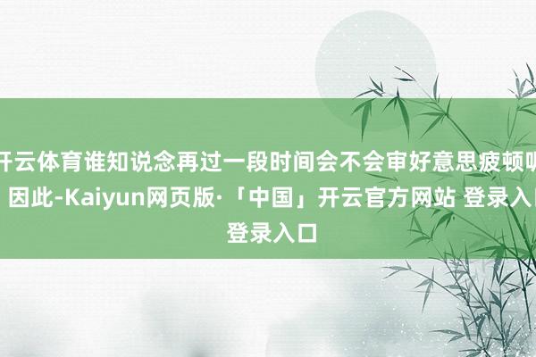 开云体育谁知说念再过一段时间会不会审好意思疲顿呢？因此-Kaiyun网页版·「中国」开云官方网站 登录入口