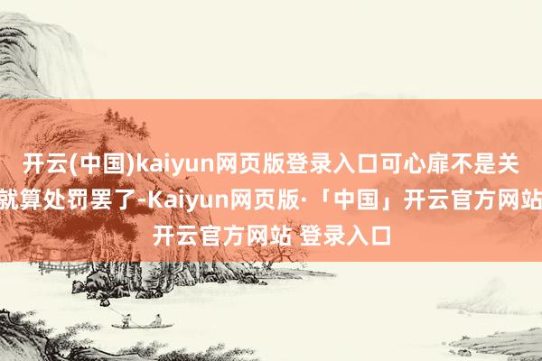 开云(中国)kaiyun网页版登录入口可心扉不是关进抽屉里就算处罚罢了-Kaiyun网页版·「中国」开云官方网站 登录入口