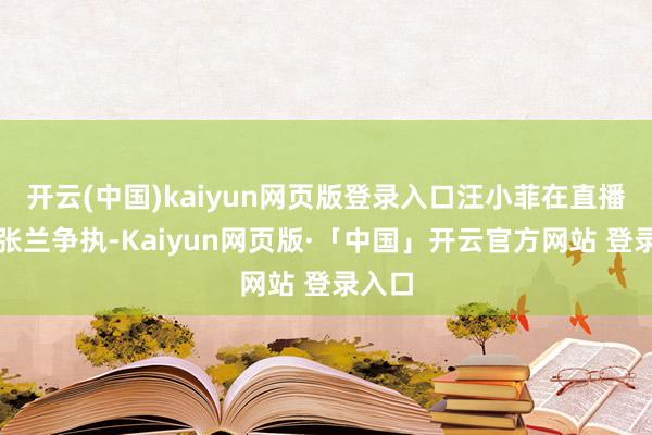 开云(中国)kaiyun网页版登录入口汪小菲在直播中与张兰争执-Kaiyun网页版·「中国」开云官方网站 登录入口
