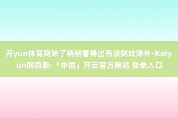 开yun体育网除了稍稍看得出有法则纹除外-Kaiyun网页版·「中国」开云官方网站 登录入口