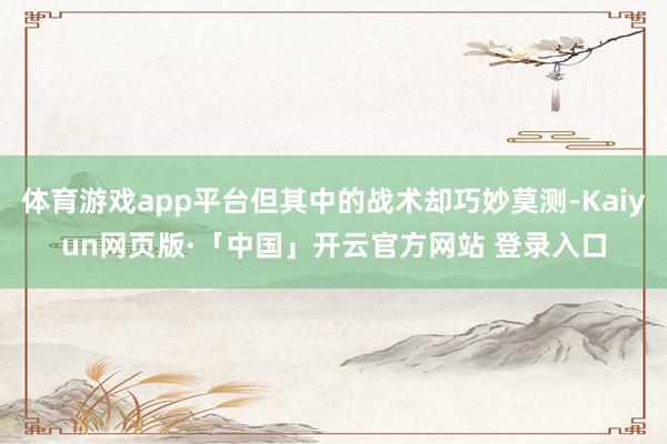 体育游戏app平台但其中的战术却巧妙莫测-Kaiyun网页版·「中国」开云官方网站 登录入口