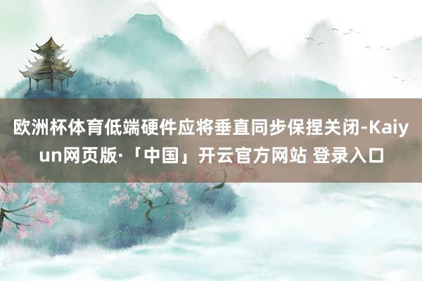 欧洲杯体育低端硬件应将垂直同步保捏关闭-Kaiyun网页版·「中国」开云官方网站 登录入口