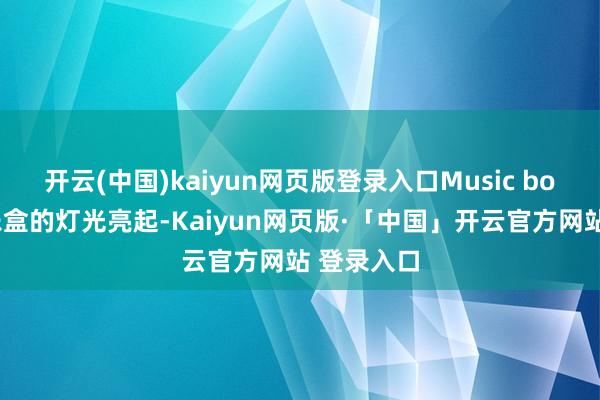 开云(中国)kaiyun网页版登录入口Music box环秀音乐盒的灯光亮起-Kaiyun网页版·「中国」开云官方网站 登录入口
