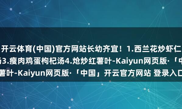 开云体育(中国)官方网站长幼齐宜！1.西兰花炒虾仁2.佛手瓜胡萝卜疏肝汤3.瘦肉鸡蛋枸杞汤4.炝炒红薯叶-Kaiyun网页版·「中国」开云官方网站 登录入口