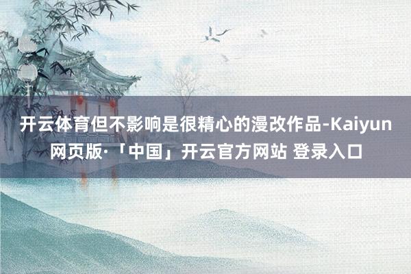开云体育但不影响是很精心的漫改作品-Kaiyun网页版·「中国」开云官方网站 登录入口