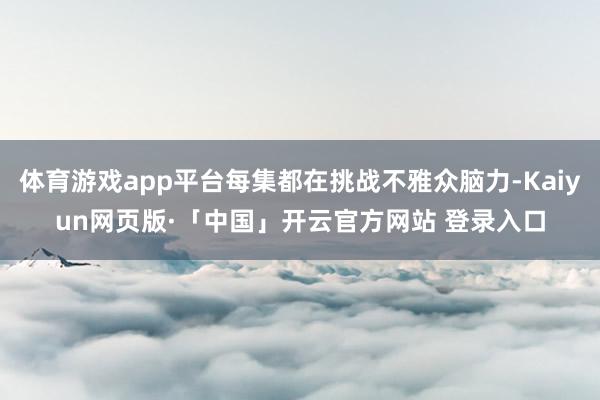 体育游戏app平台每集都在挑战不雅众脑力-Kaiyun网页版·「中国」开云官方网站 登录入口