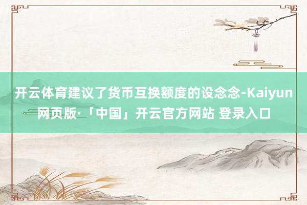 开云体育建议了货币互换额度的设念念-Kaiyun网页版·「中国」开云官方网站 登录入口