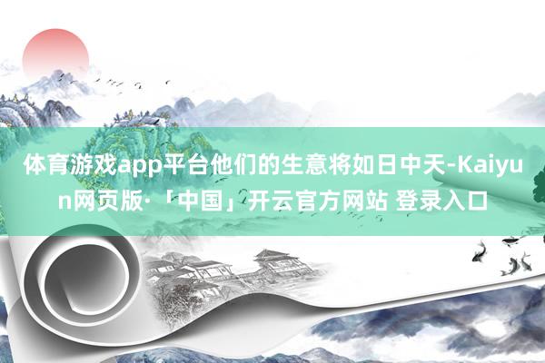 体育游戏app平台他们的生意将如日中天-Kaiyun网页版·「中国」开云官方网站 登录入口