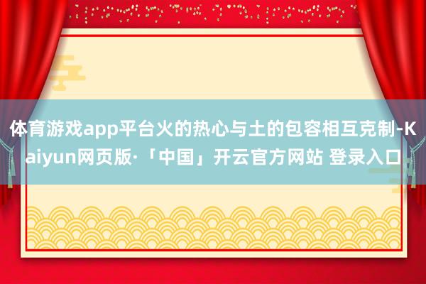 体育游戏app平台火的热心与土的包容相互克制-Kaiyun网页版·「中国」开云官方网站 登录入口
