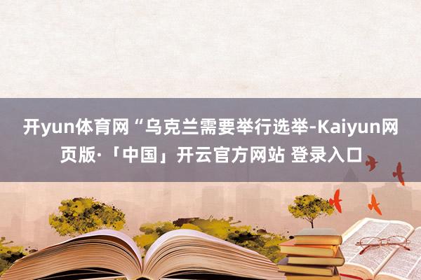 开yun体育网“乌克兰需要举行选举-Kaiyun网页版·「中国」开云官方网站 登录入口