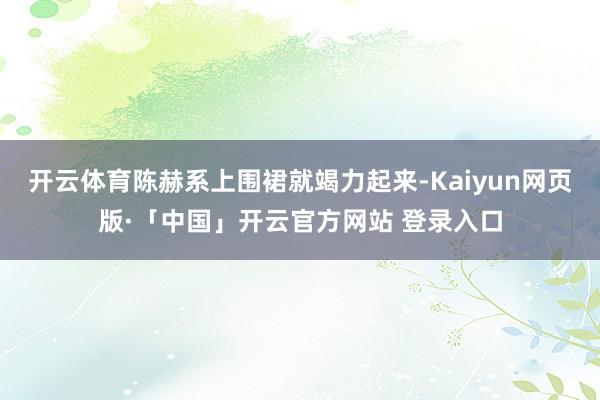 开云体育陈赫系上围裙就竭力起来-Kaiyun网页版·「中国」开云官方网站 登录入口