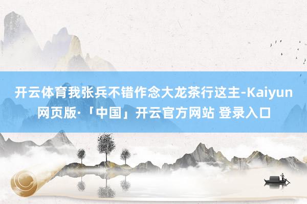 开云体育我张兵不错作念大龙茶行这主-Kaiyun网页版·「中国」开云官方网站 登录入口