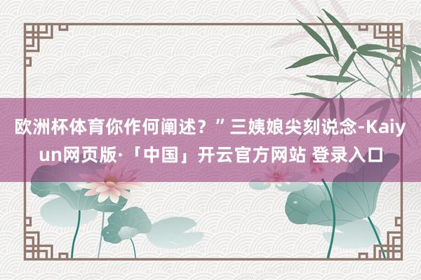 欧洲杯体育你作何阐述？”三姨娘尖刻说念-Kaiyun网页版·「中国」开云官方网站 登录入口