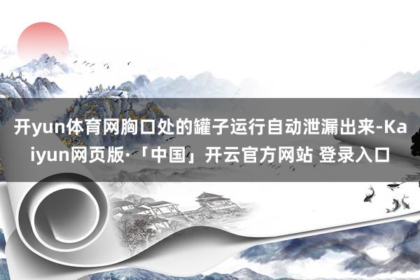 开yun体育网胸口处的罐子运行自动泄漏出来-Kaiyun网页版·「中国」开云官方网站 登录入口