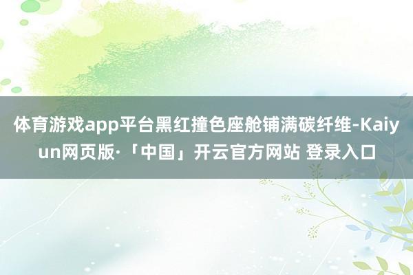 体育游戏app平台黑红撞色座舱铺满碳纤维-Kaiyun网页版·「中国」开云官方网站 登录入口