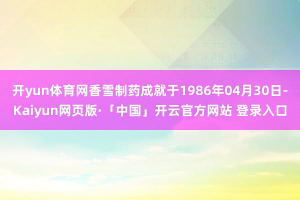 开yun体育网香雪制药成就于1986年04月30日-Kaiyun网页版·「中国」开云官方网站 登录入口