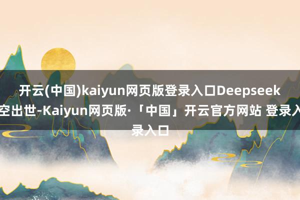 开云(中国)kaiyun网页版登录入口Deepseek横空出世-Kaiyun网页版·「中国」开云官方网站 登录入口