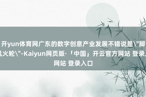 开yun体育网广东的数字创意产业发展不错说是