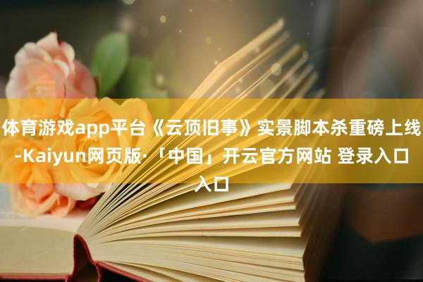 体育游戏app平台《云顶旧事》实景脚本杀重磅上线-Kaiyun网页版·「中国」开云官方网站 登录入口