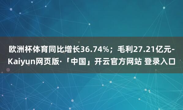 欧洲杯体育同比增长36.74%；毛利27.21亿元-Kaiyun网页版·「中国」开云官方网站 登录入口