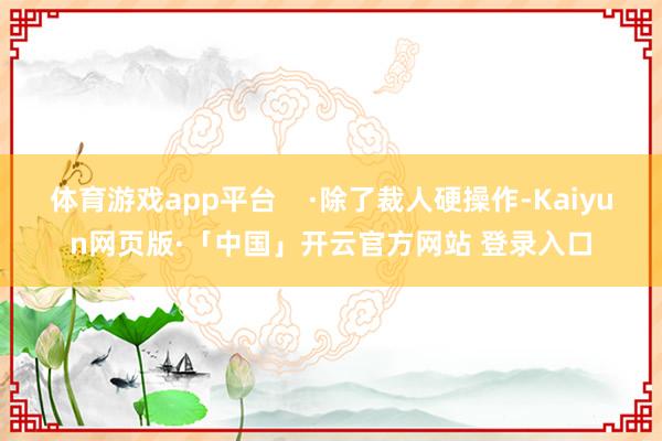 体育游戏app平台    ·除了裁人硬操作-Kaiyun网页版·「中国」开云官方网站 登录入口