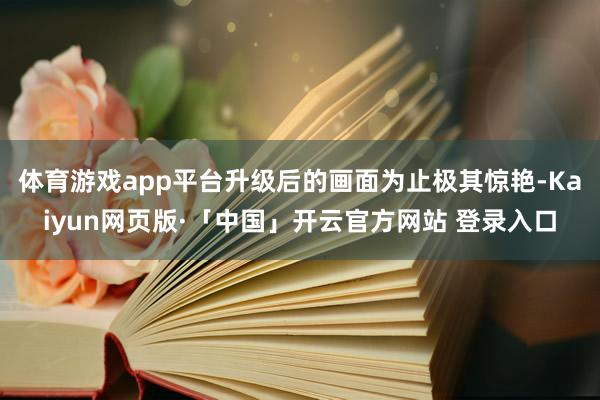 体育游戏app平台升级后的画面为止极其惊艳-Kaiyun网页版·「中国」开云官方网站 登录入口