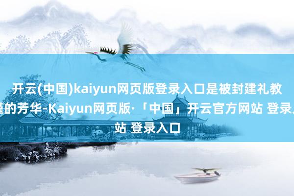 开云(中国)kaiyun网页版登录入口是被封建礼教拘谨的芳华-Kaiyun网页版·「中国」开云官方网站 登录入口