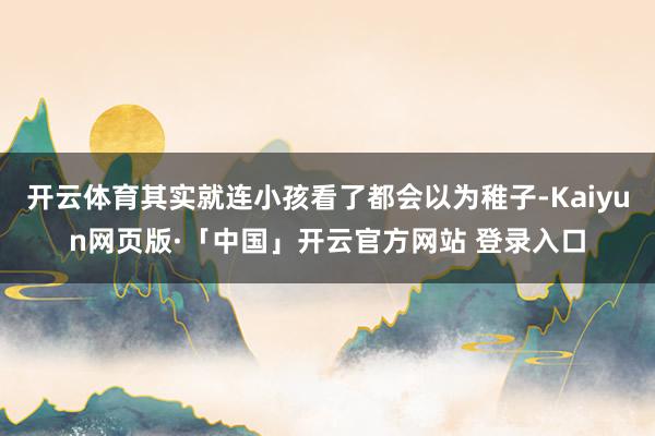 开云体育其实就连小孩看了都会以为稚子-Kaiyun网页版·「中国」开云官方网站 登录入口