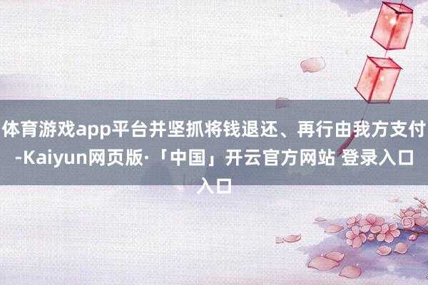 体育游戏app平台并坚抓将钱退还、再行由我方支付-Kaiyun网页版·「中国」开云官方网站 登录入口
