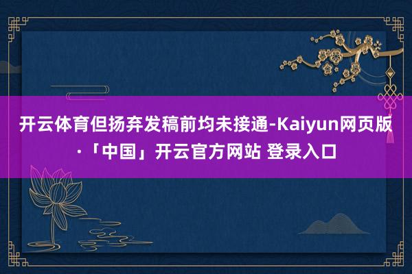 开云体育但扬弃发稿前均未接通-Kaiyun网页版·「中国」开云官方网站 登录入口