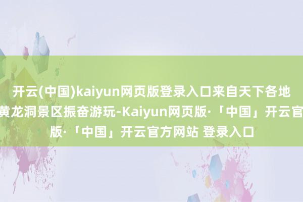 开云(中国)kaiyun网页版登录入口来自天下各地的旅客在张家界黄龙洞景区振奋游玩-Kaiyun网页版·「中国」开云官方网站 登录入口