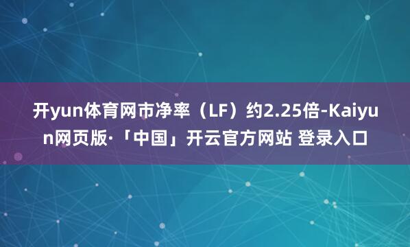 开yun体育网市净率（LF）约2.25倍-Kaiyun网页版·「中国」开云官方网站 登录入口