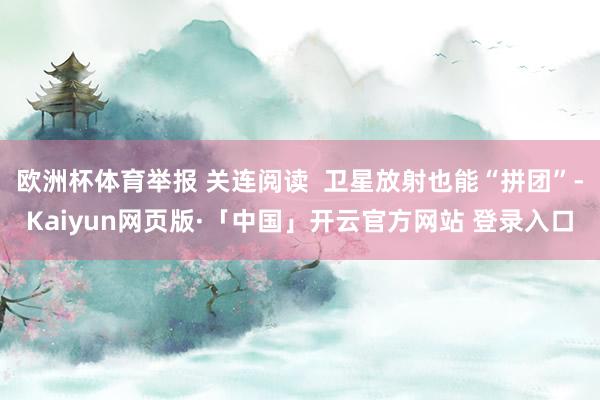 欧洲杯体育举报 关连阅读  卫星放射也能“拼团”-Kaiyun网页版·「中国」开云官方网站 登录入口