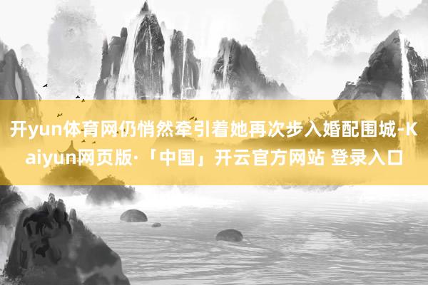 开yun体育网仍悄然牵引着她再次步入婚配围城-Kaiyun网页版·「中国」开云官方网站 登录入口