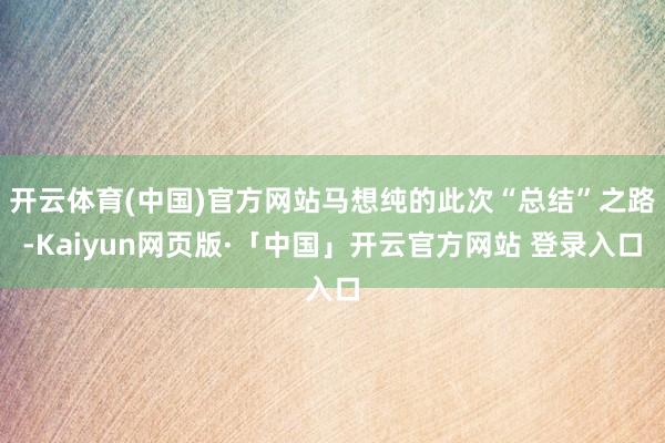开云体育(中国)官方网站马想纯的此次“总结”之路-Kaiyun网页版·「中国」开云官方网站 登录入口