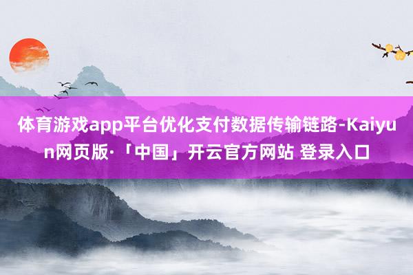 体育游戏app平台优化支付数据传输链路-Kaiyun网页版·「中国」开云官方网站 登录入口