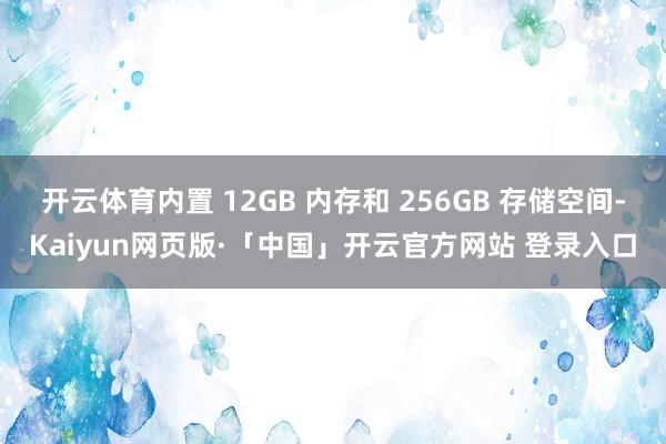 开云体育内置 12GB 内存和 256GB 存储空间-Kaiyun网页版·「中国」开云官方网站 登录入口