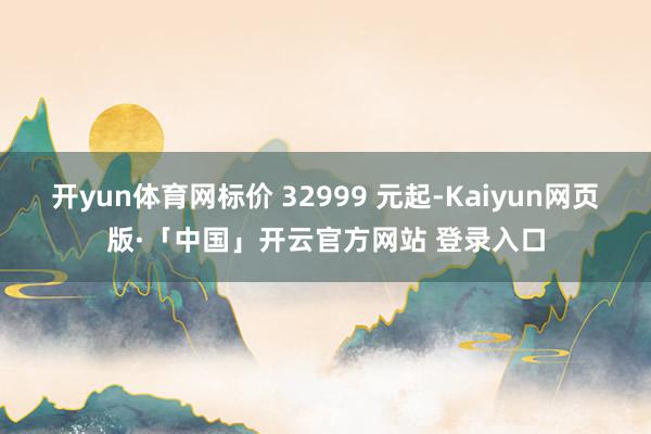 开yun体育网标价 32999 元起-Kaiyun网页版·「中国」开云官方网站 登录入口